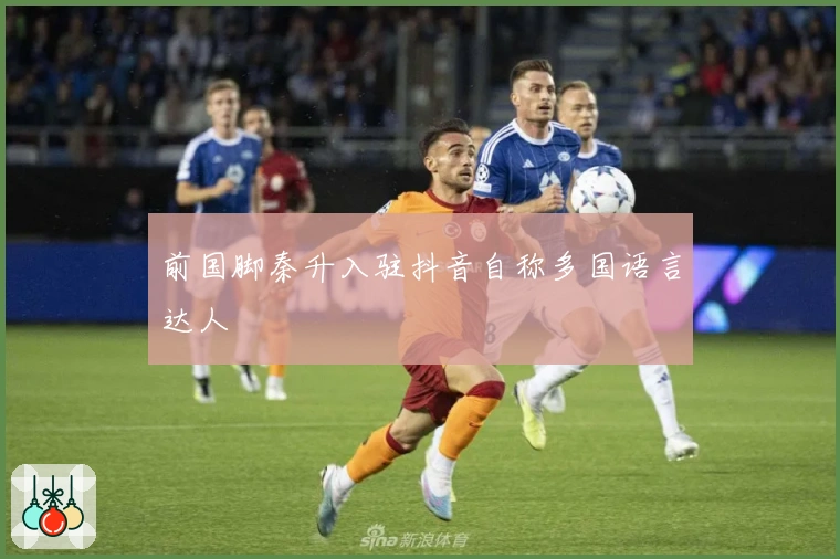 前国脚秦升入驻抖音自称多国语言达人