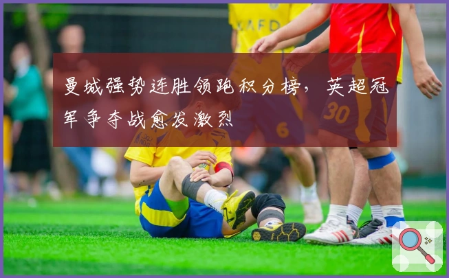 曼城强势连胜领跑积分榜，英超冠军争夺战愈发激烈