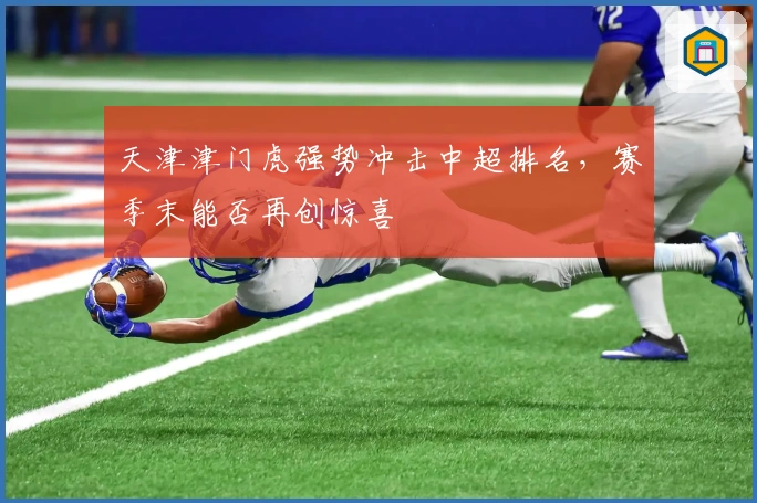 天津津门虎强势冲击中超排名，赛季末能否再创惊喜