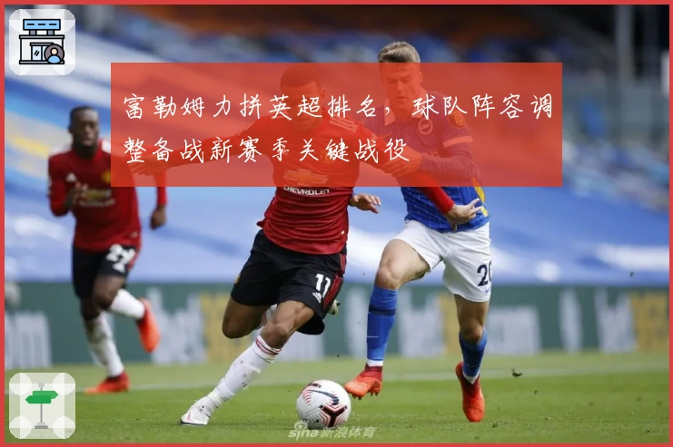 富勒姆力拼英超排名，球队阵容调整备战新赛季关键战役