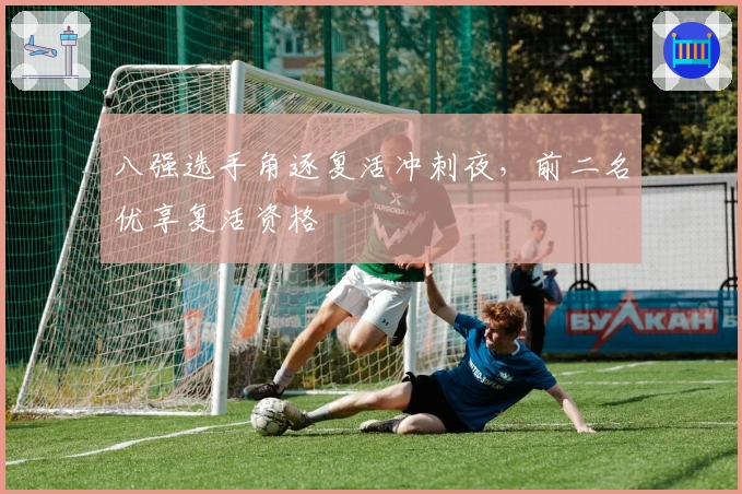 八强选手角逐复活冲刺夜，前二名优享复活资格