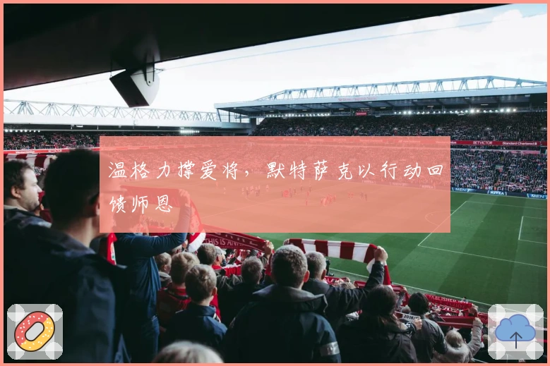 温格力撑爱将,默特萨克以行动回馈师恩