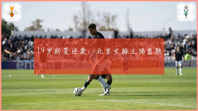 19岁新星逆袭，北京女排主场首胜