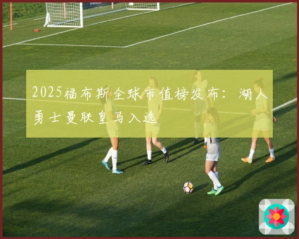 2025福布斯全球市值榜发布：湖人勇士曼联皇马入选