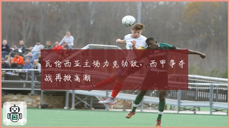 瓦伦西亚主场力克劲敌，西甲争夺战再掀高潮