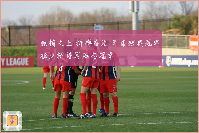 轮椅之上 拼搏奋进 阜南残奥冠军杨少桥谱写励志篇章