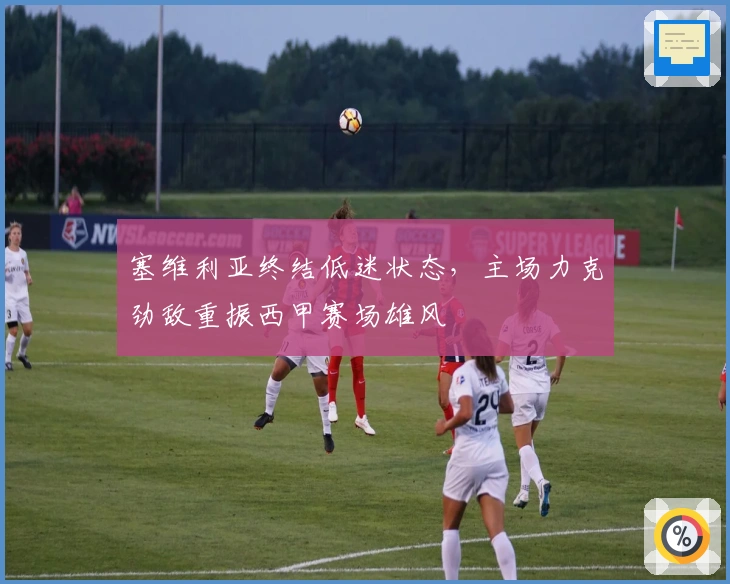 塞维利亚终结低迷状态，主场力克劲敌重振西甲赛场雄风