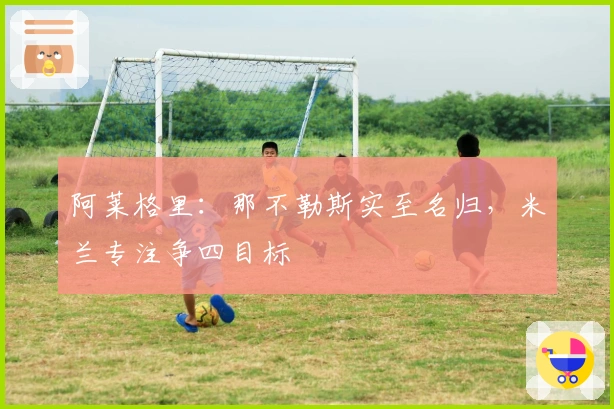 阿莱格里：那不勒斯实至名归，米兰专注争四目标