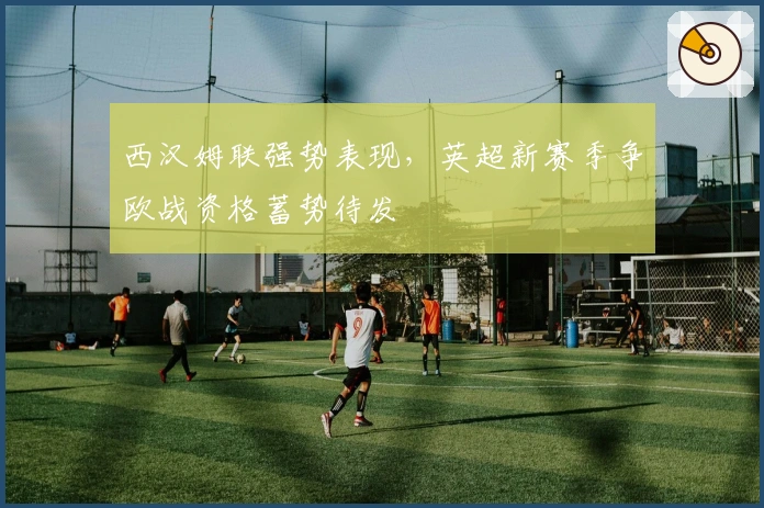 西汉姆联强势表现，英超新赛季争欧战资格蓄势待发