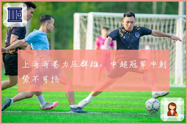 上海海港力压群雄，中超冠军冲刺势不可挡