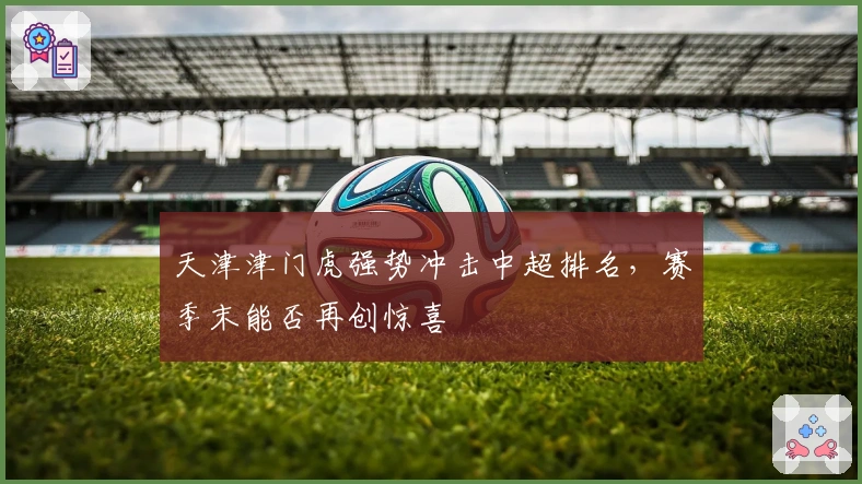 天津津门虎强势冲击中超排名，赛季末能否再创惊喜