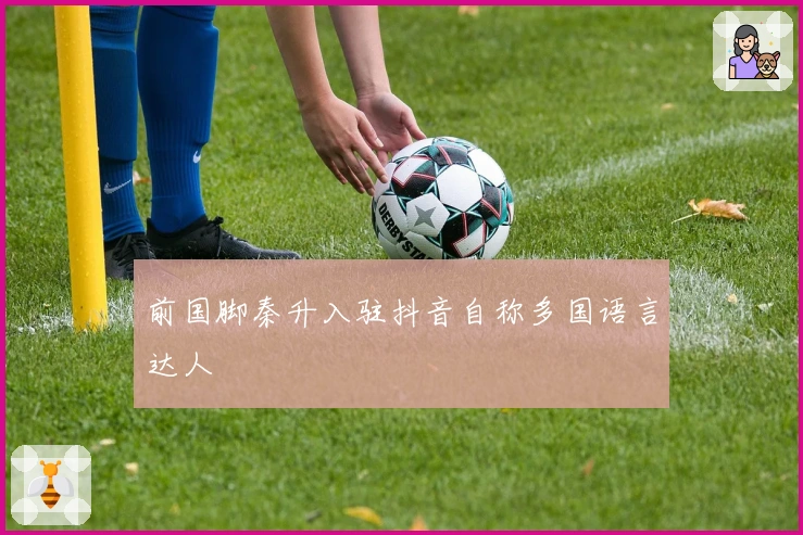 前国脚秦升入驻抖音自称多国语言达人