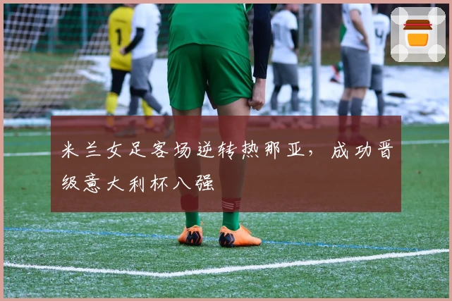 米兰女足客场逆转热那亚，成功晋级意大利杯八强