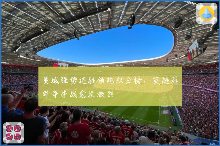 曼城强势连胜领跑积分榜，英超冠军争夺战愈发激烈