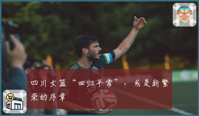 四川女篮“回归平常”，或是新繁荣的序章