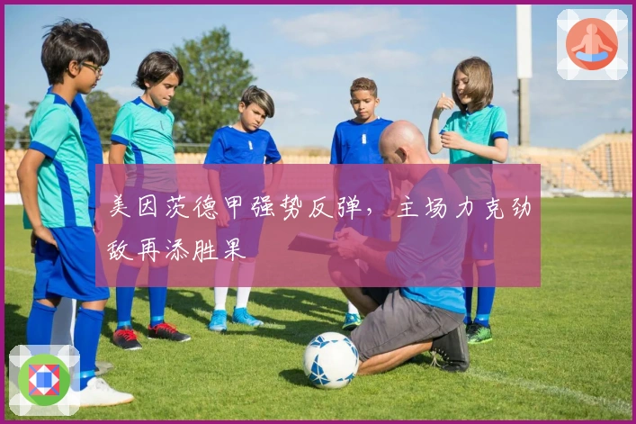 美因茨德甲强势反弹，主场力克劲敌再添胜果