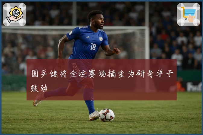 国乒健将全运赛场摘金为研考学子鼓劲